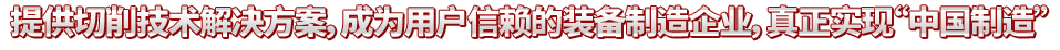 提供切削技術解決方案，成為用戶信賴的裝備制造企業(yè)，真正實現“中國制造”